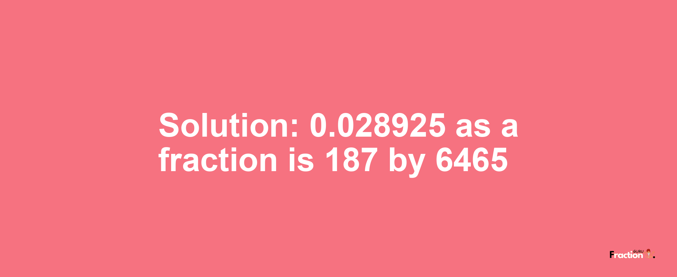 Solution:0.028925 as a fraction is 187/6465